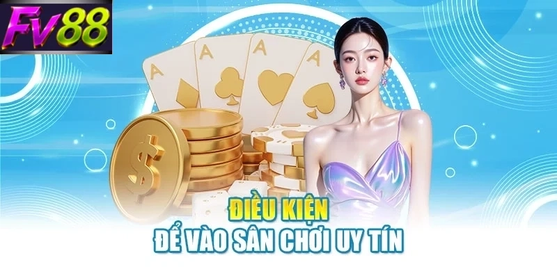 dieu kien de vao san choi uy tin Điều kiện để vào sân chơi uy tín