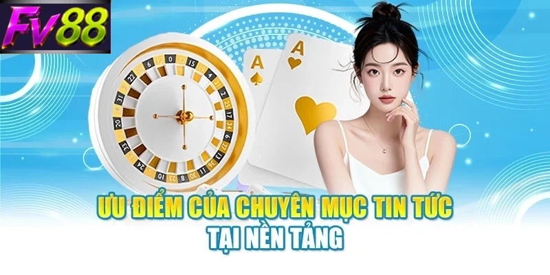 uu diem cua chuyen muc tin tuc tai nen tang Ưu điểm của chuyên mục tin tức tại nền tảng